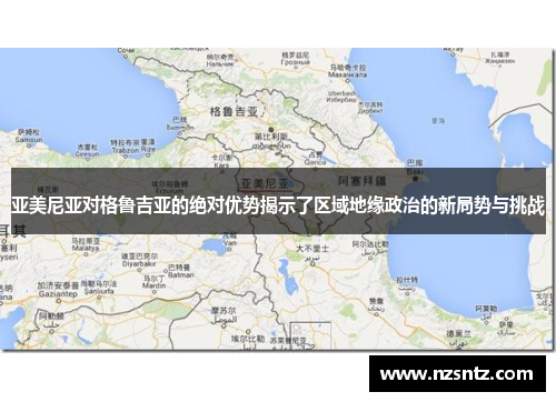 亚美尼亚对格鲁吉亚的绝对优势揭示了区域地缘政治的新局势与挑战