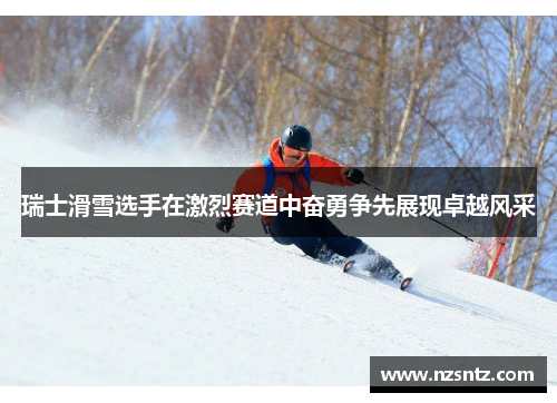 瑞士滑雪选手在激烈赛道中奋勇争先展现卓越风采