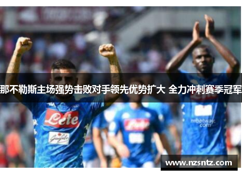 那不勒斯主场强势击败对手领先优势扩大 全力冲刺赛季冠军